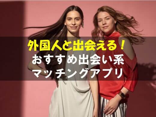 外国人と出会えるマッチングアプリ・出会い系9選｜出会うコツ&実体験も紹介